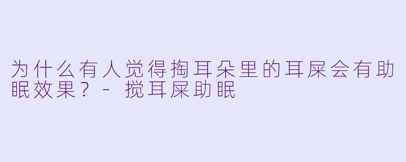 为什么有人觉得掏耳朵里的耳屎会有助眠效果?