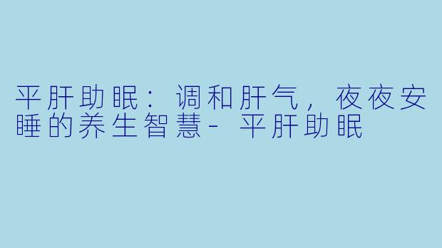 平肝助眠:调和肝气,夜夜安睡的养生智慧