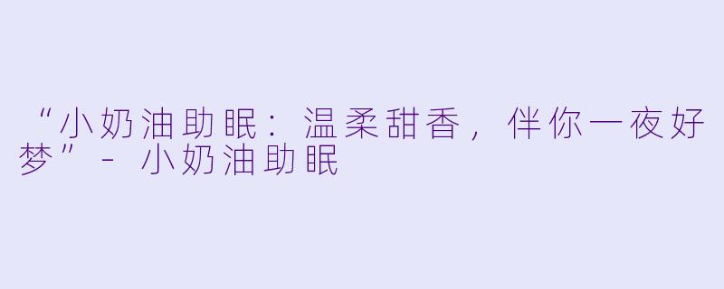 “小奶油助眠：温柔甜香，伴你一夜好梦”-小奶油助眠