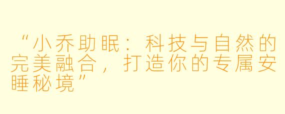 “小乔助眠：科技与自然的完美融合，打造你的专属安睡秘境”