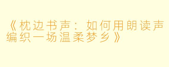 《枕边书声：如何用朗读声编织一场温柔梦乡》