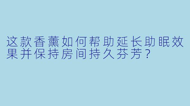 这款香薰如何帮助延长助眠效果并保持房间持久芬芳?