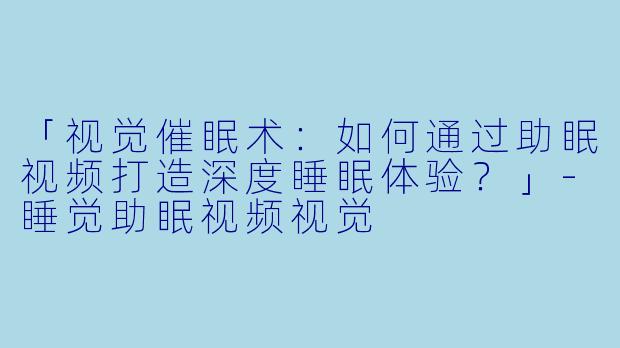 「视觉催眠术：如何通过助眠视频打造深度睡眠体验？」-睡觉助眠视频视觉