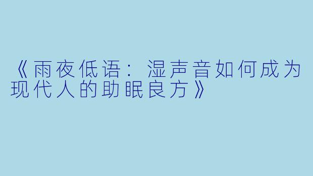 《雨夜低语:湿声音如何成为现代人的助眠良方》