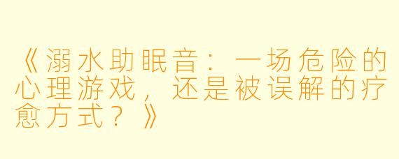 《溺水助眠音：一场危险的心理游戏，还是被误解的疗愈方式？》