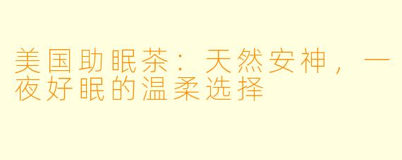 美国助眠茶：天然安神，一夜好眠的温柔选择