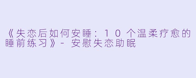 《失恋后如何安睡：10个温柔疗愈的睡前练习》-安慰失恋助眠