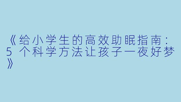 《给小学生的高效助眠指南：5个科学方法让孩子一夜好梦》
