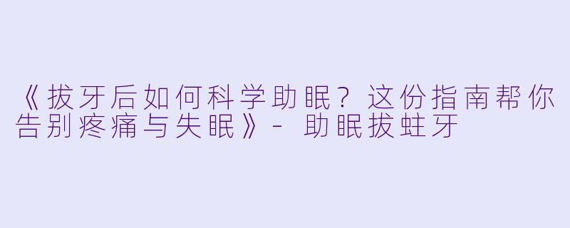 《拔牙后如何科学助眠？这份指南帮你告别疼痛与失眠》-助眠拔蛀牙
