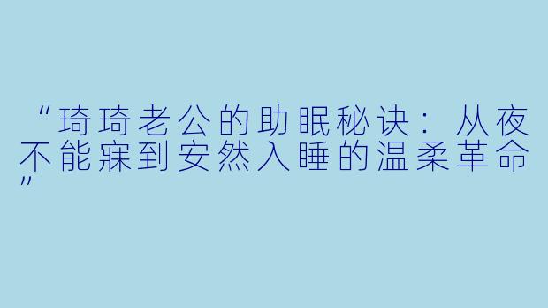 “琦琦老公的助眠秘诀：从夜不能寐到安然入睡的温柔革命”