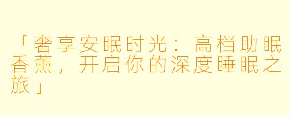 「奢享安眠时光：高档助眠香薰，开启你的深度睡眠之旅」