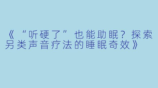 《“听硬了”也能助眠？探索另类声音疗法的睡眠奇效》