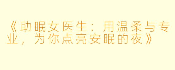 《助眠女医生：用温柔与专业，为你点亮安眠的夜》