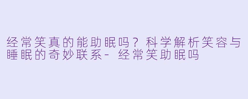 经常笑真的能助眠吗？科学解析笑容与睡眠的奇妙联系-经常笑助眠吗
