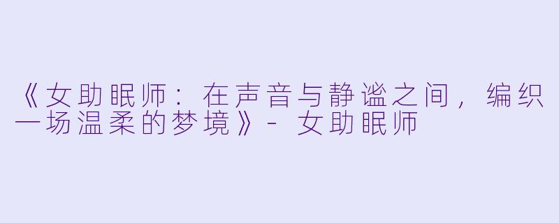 《女助眠师：在声音与静谧之间，编织一场温柔的梦境》-女助眠师