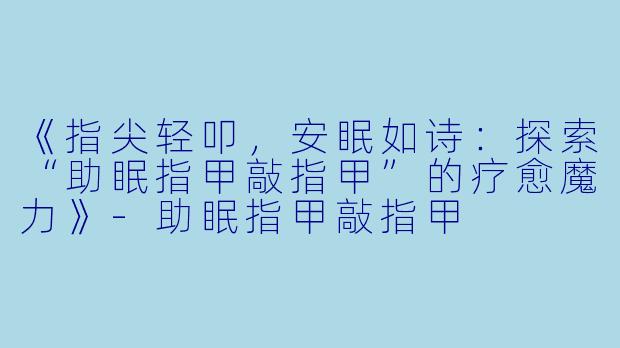 《指尖轻叩，安眠如诗：探索“助眠指甲敲指甲”的疗愈魔力》-助眠指甲敲指甲
