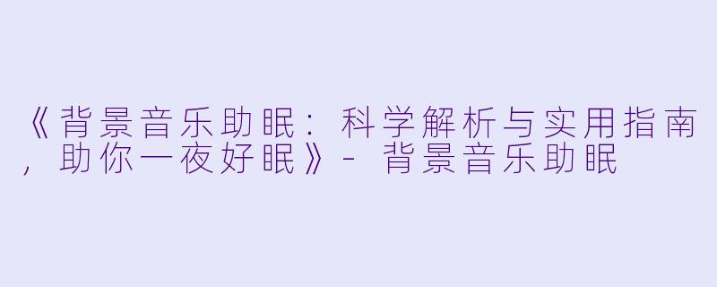 《背景音乐助眠:科学解析与实用指南,助你一夜好眠》