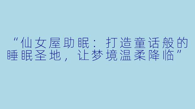 “仙女屋助眠:打造童话般的睡眠圣地,让梦境温柔降临”