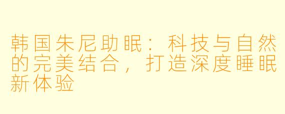 韩国朱尼助眠：科技与自然的完美结合，打造深度睡眠新体验