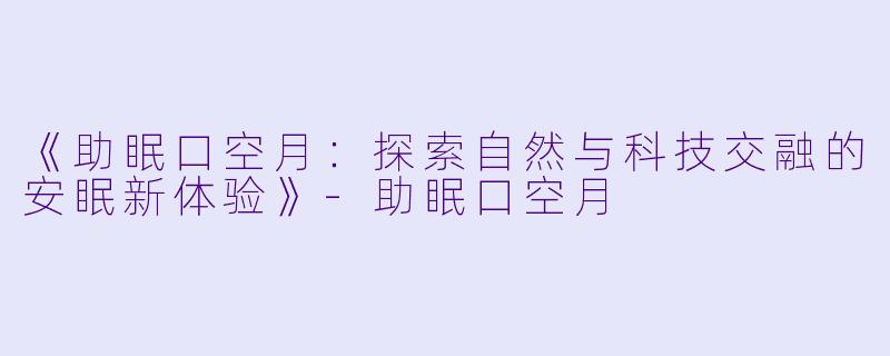 《助眠口空月：探索自然与科技交融的安眠新体验》-助眠口空月