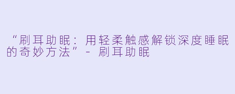“刷耳助眠:用轻柔触感解锁深度睡眠的奇妙方法”