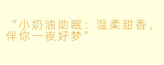 “小奶油助眠：温柔甜香，伴你一夜好梦”