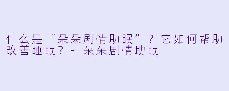什么是“朵朵剧情助眠”？它如何帮助改善睡眠？-朵朵剧情助眠