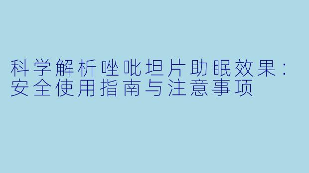 科学解析唑吡坦片助眠效果:安全使用指南与注意事项