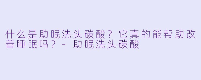 什么是助眠洗头碳酸?它真的能帮助改善睡眠吗?