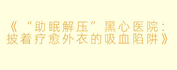 《“助眠解压”黑心医院:披着疗愈外衣的吸血陷阱》