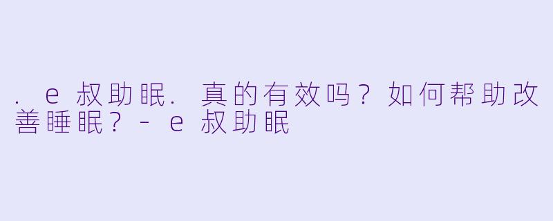 .e叔助眠.真的有效吗?如何帮助改善睡眠?