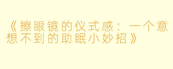 《擦眼镜的仪式感：一个意想不到的助眠小妙招》