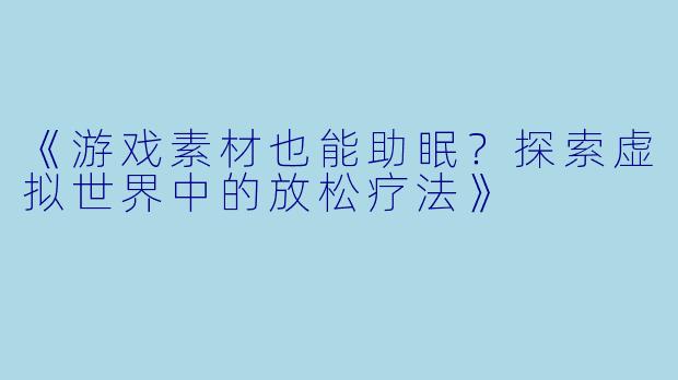 《游戏素材也能助眠？探索虚拟世界中的放松疗法》