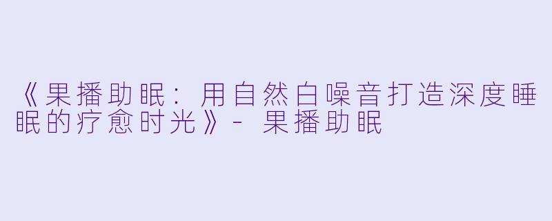 《果播助眠：用自然白噪音打造深度睡眠的疗愈时光》-果播助眠