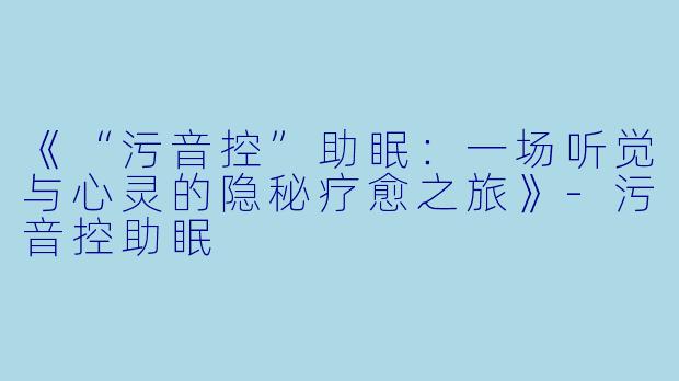 《“污音控”助眠：一场听觉与心灵的隐秘疗愈之旅》-污音控助眠