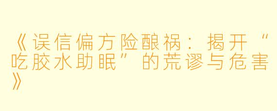 《误信偏方险酿祸：揭开“吃胶水助眠”的荒谬与危害》