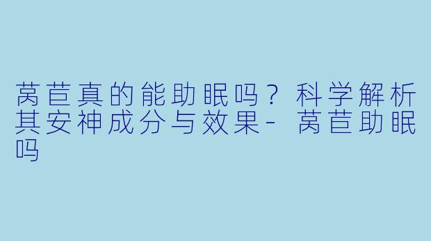 莴苣真的能助眠吗?科学解析其安神成分与效果