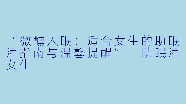 “微醺入眠：适合女生的助眠酒指南与温馨提醒”-助眠酒女生