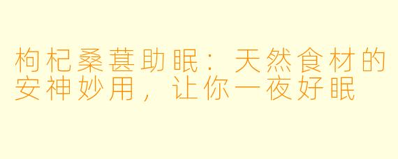 枸杞桑葚助眠：天然食材的安神妙用，让你一夜好眠