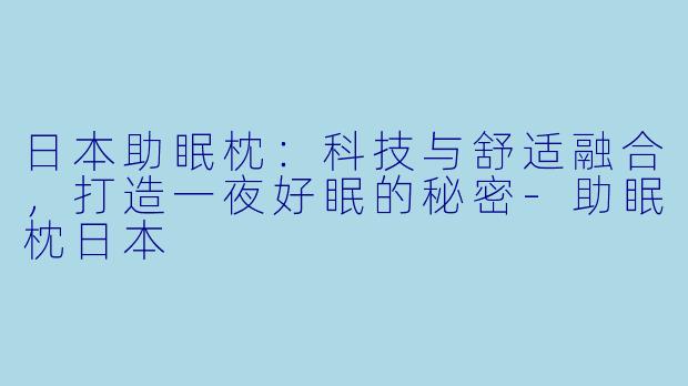 日本助眠枕：科技与舒适融合，打造一夜好眠的秘密-助眠枕日本