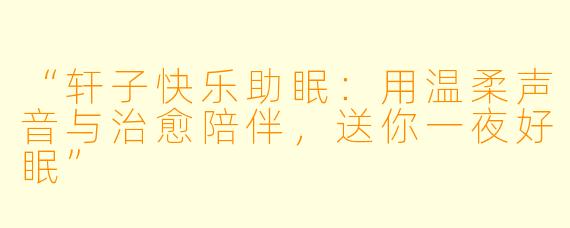 “轩子快乐助眠：用温柔声音与治愈陪伴，送你一夜好眠”
