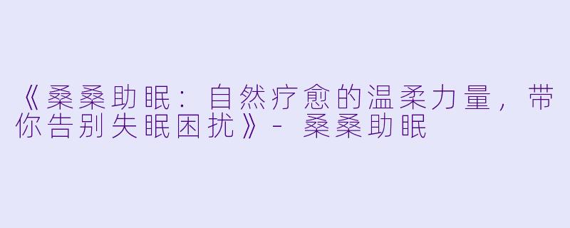 《桑桑助眠：自然疗愈的温柔力量，带你告别失眠困扰》-桑桑助眠