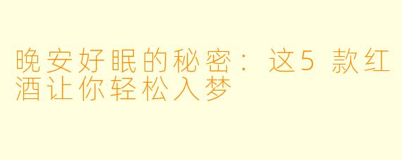晚安好眠的秘密:这5款红酒让你轻松入梦