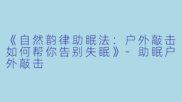 《自然韵律助眠法：户外敲击如何帮你告别失眠》-助眠户外敲击