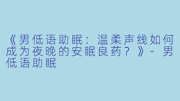 《男低语助眠：温柔声线如何成为夜晚的安眠良药？》-男低语助眠