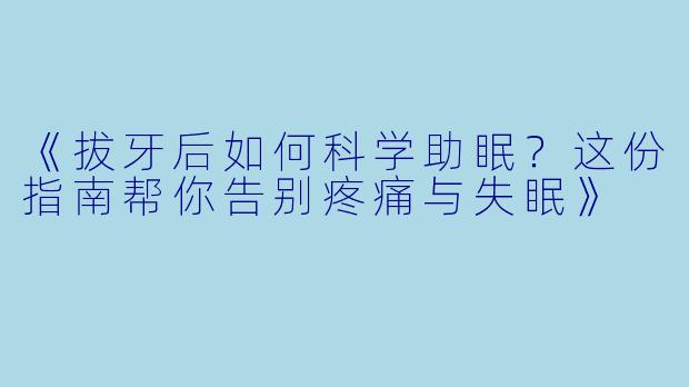 《拔牙后如何科学助眠？这份指南帮你告别疼痛与失眠》