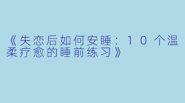 《失恋后如何安睡：10个温柔疗愈的睡前练习》