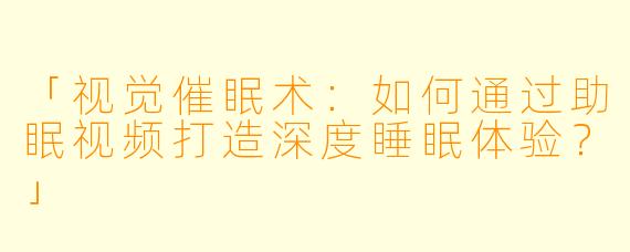 「视觉催眠术:如何通过助眠视频打造深度睡眠体验?」