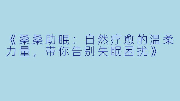 《桑桑助眠:自然疗愈的温柔力量,带你告别失眠困扰》