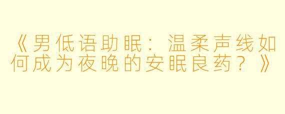 《男低语助眠：温柔声线如何成为夜晚的安眠良药？》